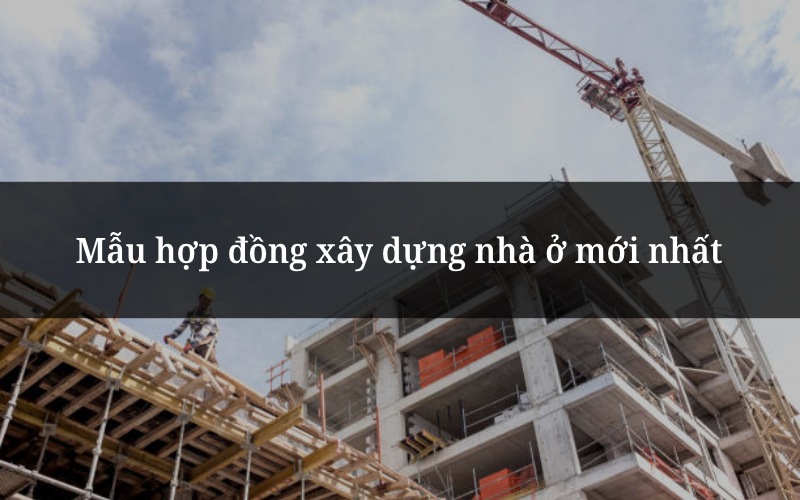 Mẫu hợp đồng xây dựng nhà ở mới nhất