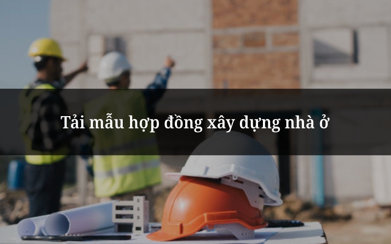 Tải mẫu hợp đồng xây dựng nhà ở